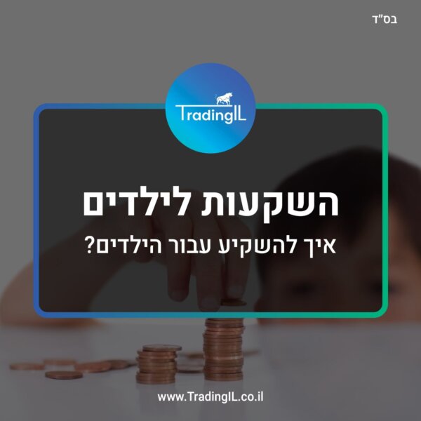 השקעה לילדים – איך להשקיע בצורה פשוטה ויעילה לדור העתיד? (ילדיכם ישמחו שתקראו)